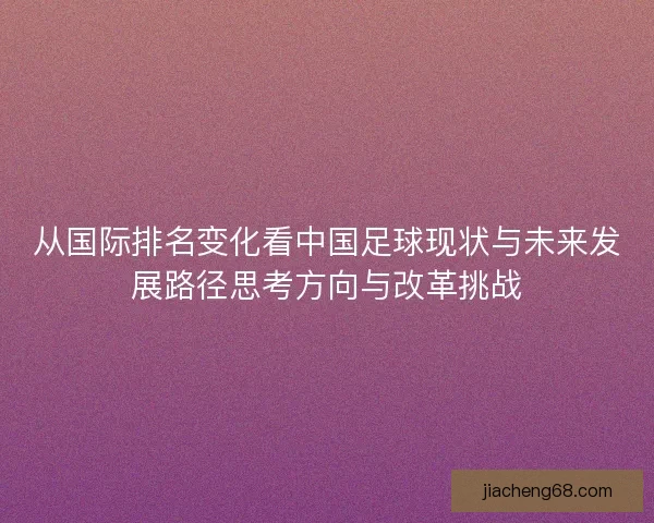 从国际排名变化看中国足球现状与未来发展路径思考方向与改革挑战