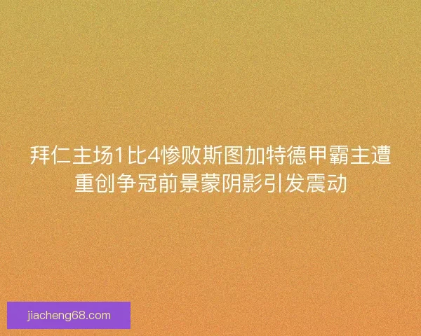 拜仁主场1比4惨败斯图加特德甲霸主遭重创争冠前景蒙阴影引发震动
