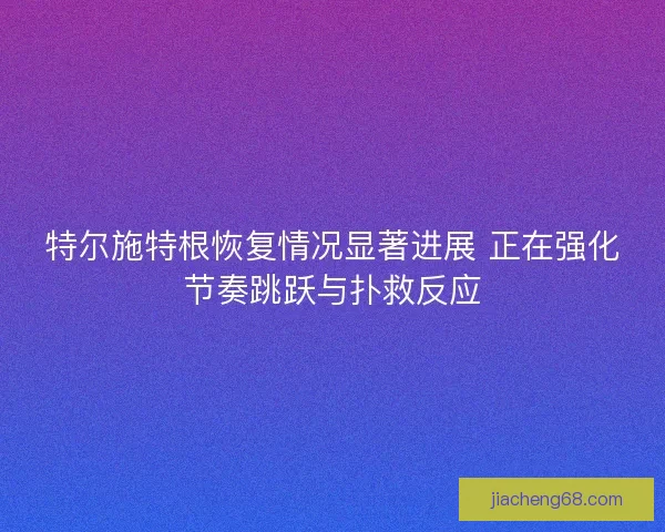 特尔施特根恢复情况显著进展 正在强化节奏跳跃与扑救反应 特尔施特根恢复情况显著进展 正在强化节奏跳跃与扑救反应