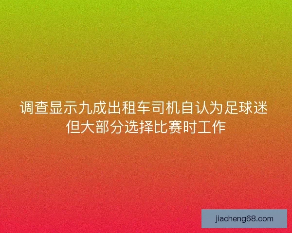 调查显示九成出租车司机自认为足球迷 但大部分选择比赛时工作 调查显示九成出租车司机自认为足球迷 但大部分选择比赛时工作