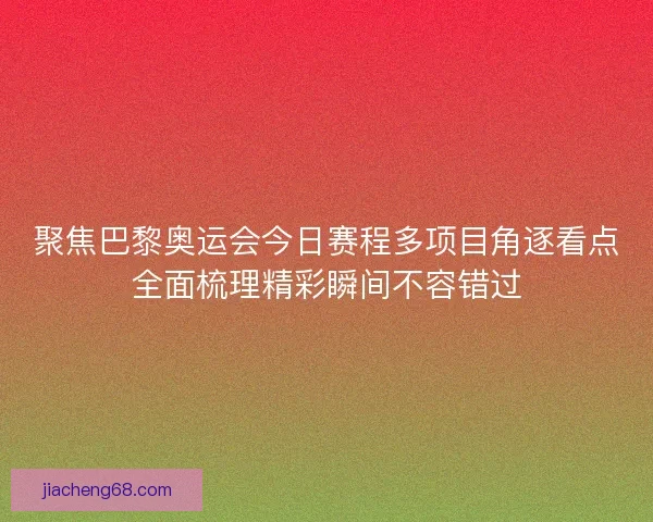 聚焦巴黎奥运会今日赛程多项目角逐看点全面梳理精彩瞬间不容错过