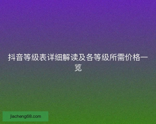 抖音等级表详细解读及各等级所需价格一览