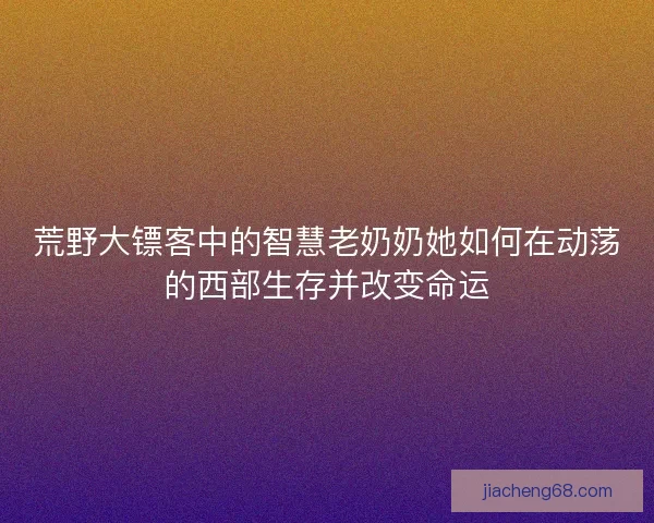 荒野大镖客中的智慧老奶奶她如何在动荡的西部生存并改变命运