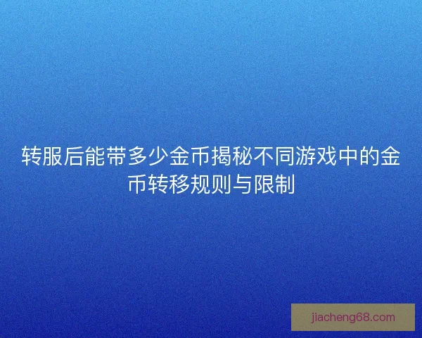 转服后能带多少金币揭秘不同游戏中的金币转移规则与限制