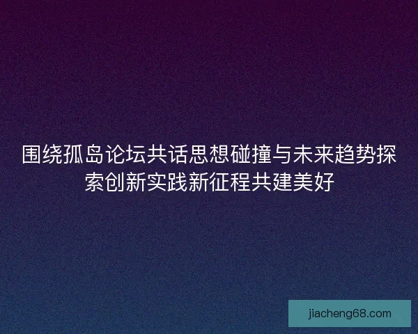 围绕孤岛论坛共话思想碰撞与未来趋势探索创新实践新征程共建美好