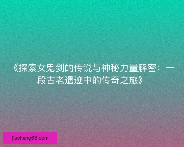 《探索女鬼剑的传说与神秘力量解密:一段古老遗迹中的传奇之旅》 《探索女鬼剑的传说与神秘力量解密:一段古老遗迹中的传奇之旅》