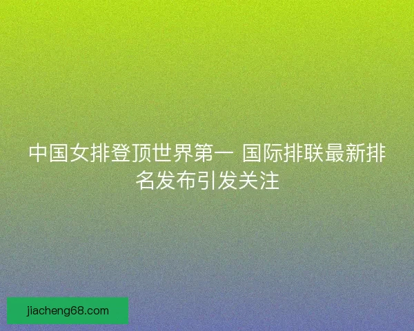 中国女排登顶世界第一 国际排联最新排名发布引发关注