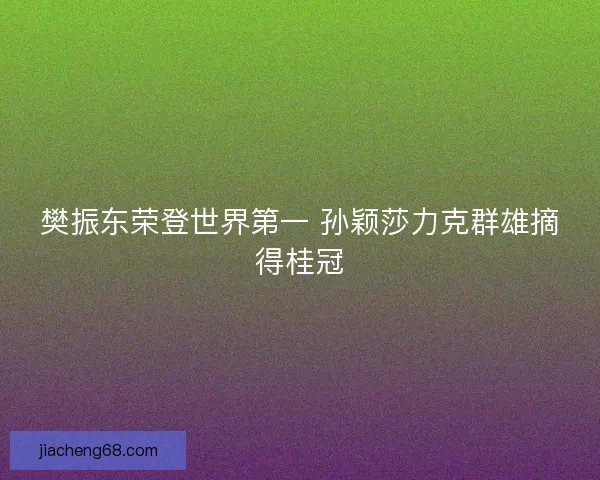 樊振东荣登世界第一 孙颖莎力克群雄摘得桂冠