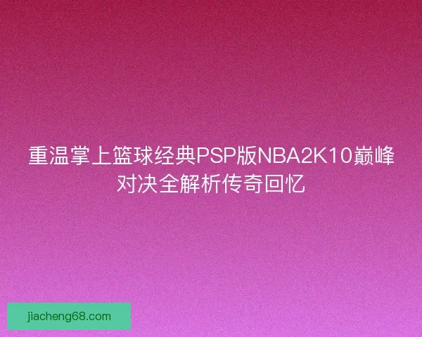 重温掌上篮球经典PSP版NBA2K10巅峰对决全解析传奇回忆 重温掌上篮球经典PSP版NBA2K10巅峰对决全解析传奇回忆