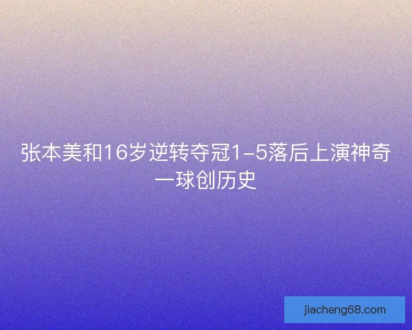 张本美和16岁逆转夺冠1-5落后上演神奇一球创历史