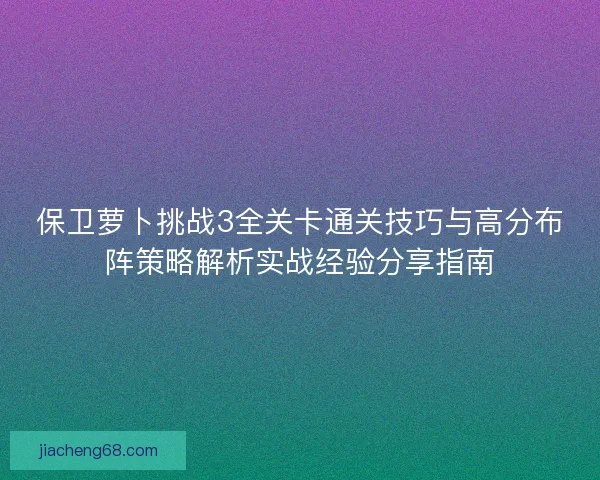 保卫萝卜挑战3全关卡通关技巧与高分布阵策略解析实战经验分享指南