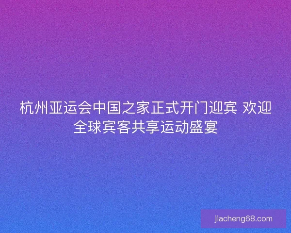 杭州亚运会中国之家正式开门迎宾 欢迎全球宾客共享运动盛宴