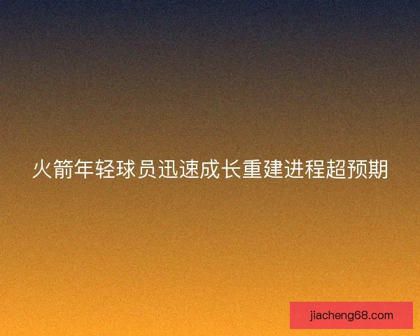 火箭年轻球员迅速成长重建进程超预期