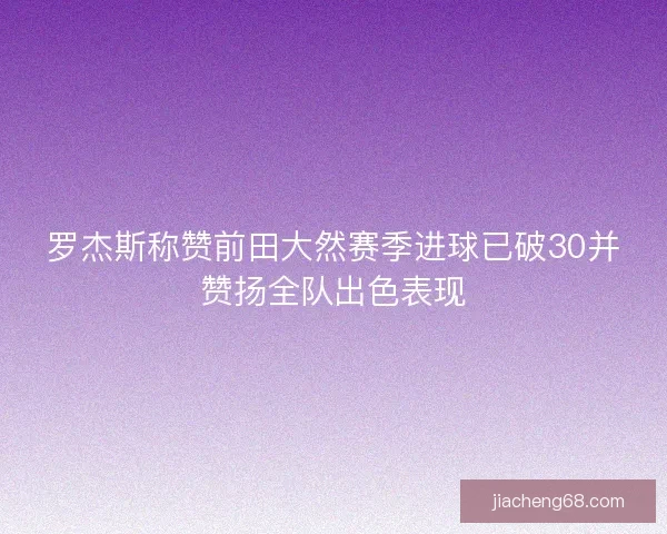 罗杰斯称赞前田大然赛季进球已破30并赞扬全队出色表现