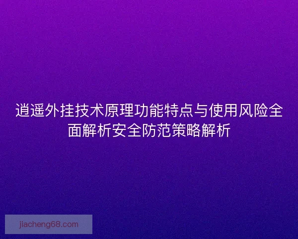 逍遥外挂技术原理功能特点与使用风险全面解析安全防范策略解析