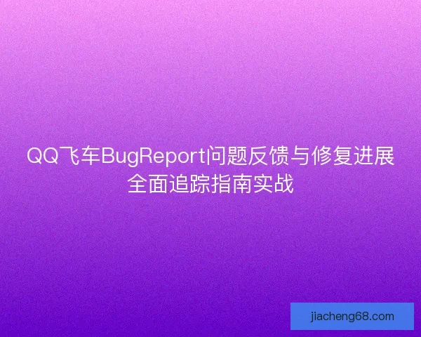 QQ飞车BugReport问题反馈与修复进展全面追踪指南实战