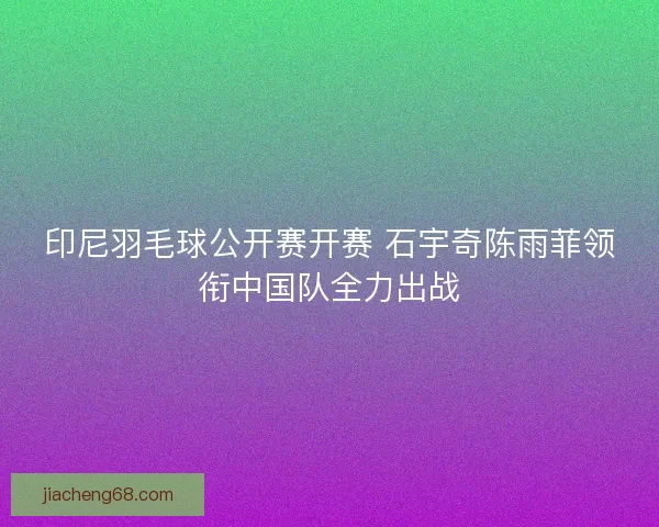 印尼羽毛球公开赛开赛 石宇奇陈雨菲领衔中国队全力出战 印尼羽毛球公开赛开赛 石宇奇陈雨菲领衔中国队全力出战