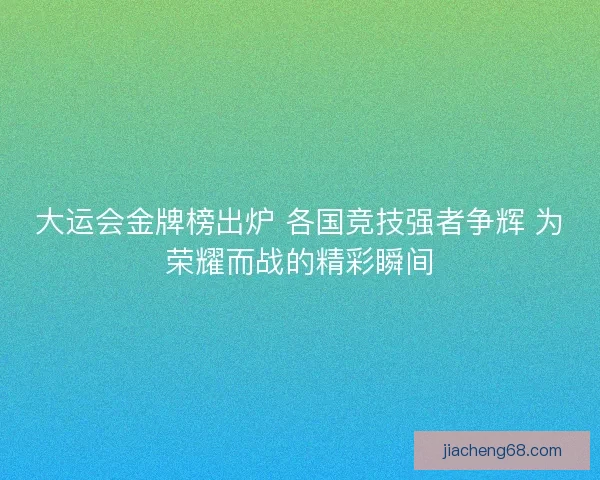 大运会金牌榜出炉 各国竞技强者争辉 为荣耀而战的精彩瞬间