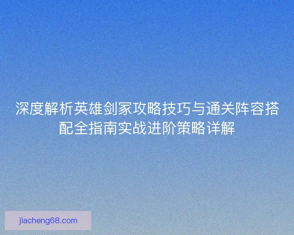 深度解析英雄剑冢攻略技巧与通关阵容搭配全指南实战进阶策略详解 深度解析英雄剑冢攻略技巧与通关阵容搭配全指南实战进阶策略详解