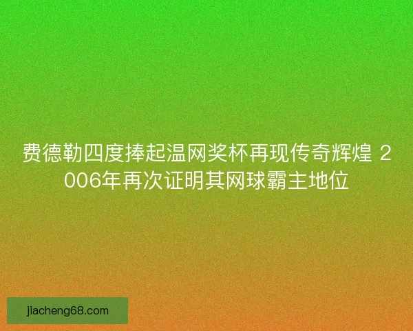 费德勒四度捧起温网奖杯再现传奇辉煌 2006年再次证明其网球霸主地位