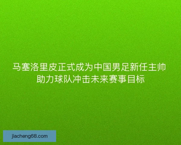 马塞洛里皮正式成为中国男足新任主帅 助力球队冲击未来赛事目标