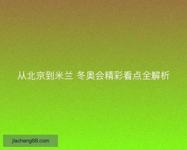从北京到米兰 冬奥会精彩看点全解析