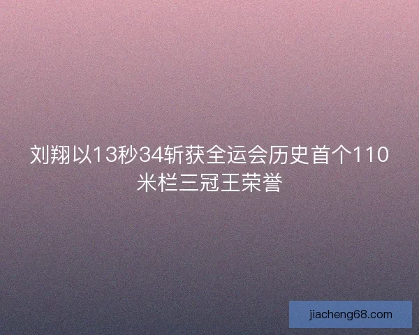 刘翔以13秒34斩获全运会历史首个110米栏三冠王荣誉