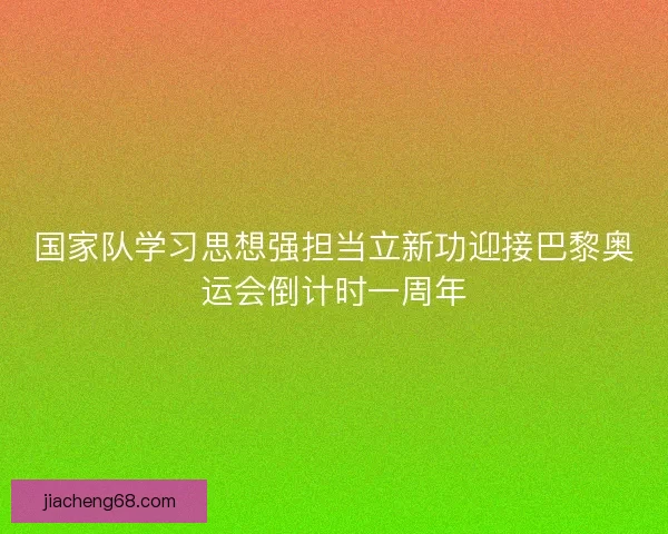 国家队学习思想强担当立新功迎接巴黎奥运会倒计时一周年