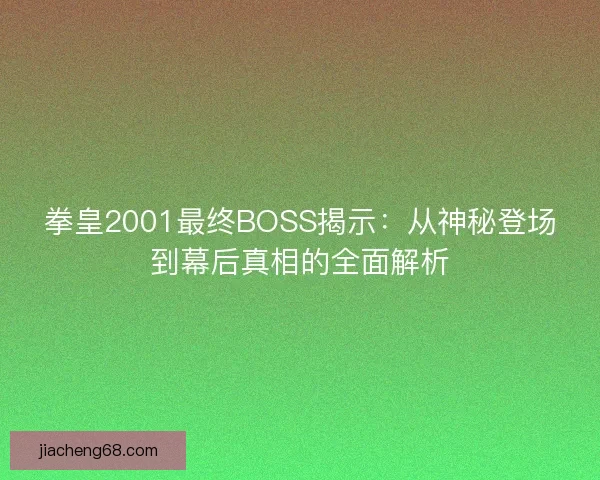 拳皇2001最终BOSS揭示：从神秘登场到幕后真相的全面解析