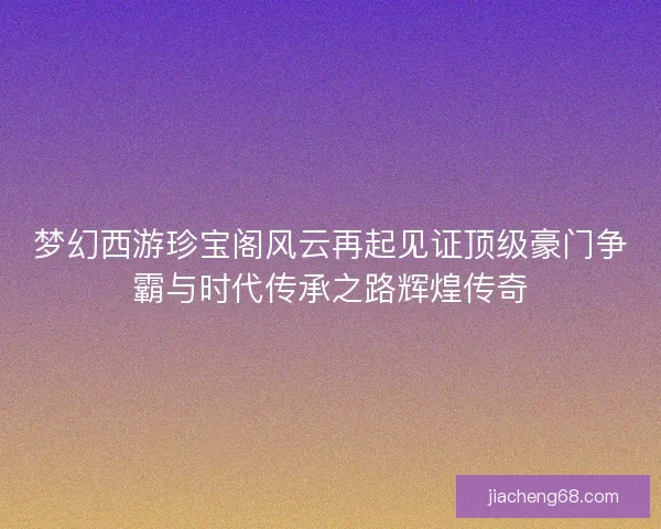梦幻西游珍宝阁风云再起见证顶级豪门争霸与时代传承之路辉煌传奇
