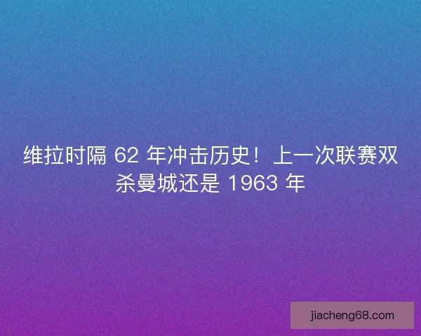维拉时隔 62 年冲击历史！上一次联赛双杀曼城还是 1963 年
