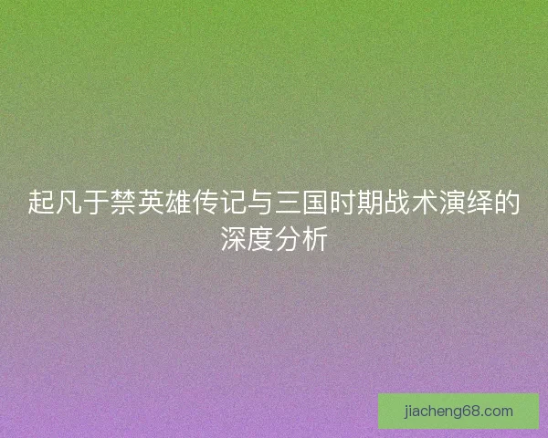 起凡于禁英雄传记与三国时期战术演绎的深度分析