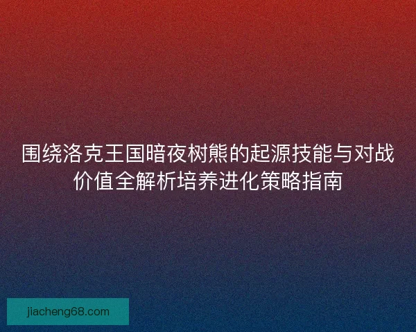围绕洛克王国暗夜树熊的起源技能与对战价值全解析培养进化策略指南