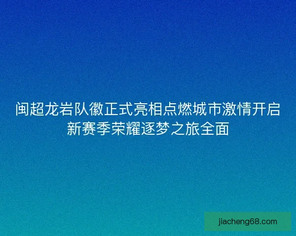 闽超龙岩队徽正式亮相点燃城市激情开启新赛季荣耀逐梦之旅全面