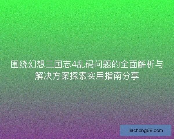 围绕幻想三国志4乱码问题的全面解析与解决方案探索实用指南分享