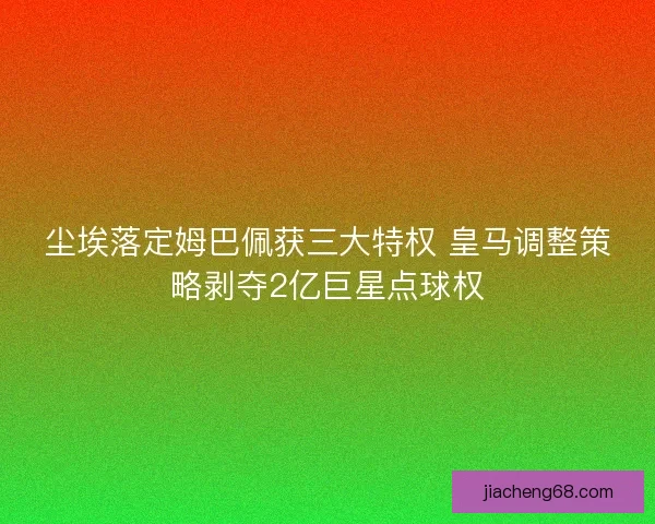 尘埃落定姆巴佩获三大特权 皇马调整策略剥夺2亿巨星点球权 尘埃落定姆巴佩获三大特权 皇马调整策略剥夺2亿巨星点球权