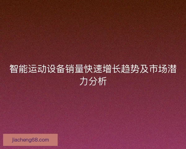 智能运动设备销量快速增长趋势及市场潜力分析 智能运动设备销量快速增长趋势及市场潜力分析