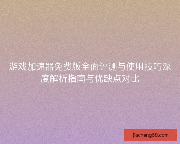 游戏加速器免费版全面评测与使用技巧深度解析指南与优缺点对比