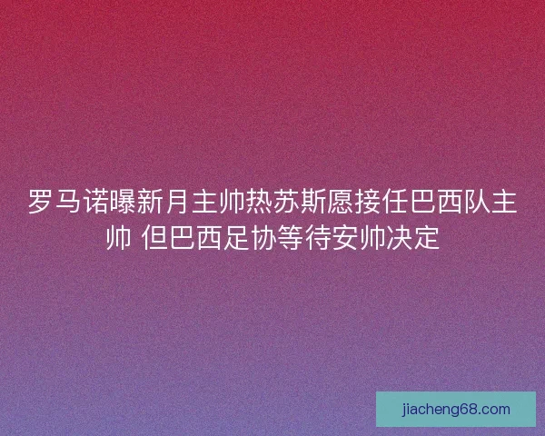 罗马诺曝新月主帅热苏斯愿接任巴西队主帅 但巴西足协等待安帅决定