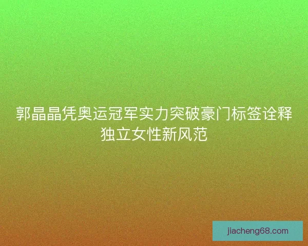 郭晶晶凭奥运冠军实力突破豪门标签诠释独立女性新风范 郭晶晶凭奥运冠军实力突破豪门标签诠释独立女性新风范