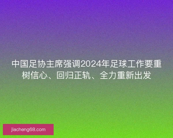 中国足协主席强调2024年足球工作要重树信心、回归正轨、全力重新出发 中国足协主席强调2024年足球工作要重树信心、回归正轨、全力重新出发