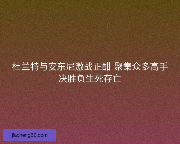 杜兰特与安东尼激战正酣 聚集众多高手决胜负生死存亡 杜兰特与安东尼激战正酣 聚集众多高手决胜负生死存亡